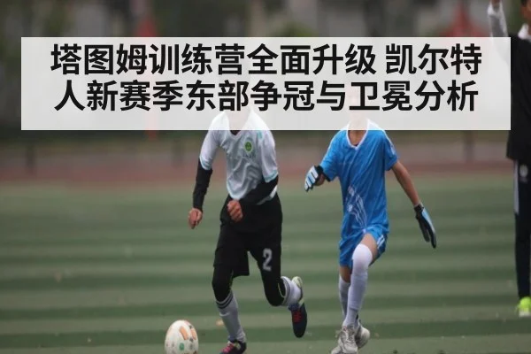塔图姆训练营全面升级 凯尔特人新赛季东部争冠与卫冕分析