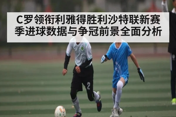 C罗领衔利雅得胜利沙特联新赛季进球数据与争冠前景全面分析