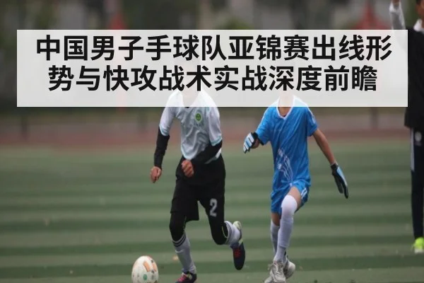 中国男子手球队亚锦赛出线形势与快攻战术实战深度前瞻